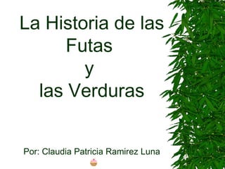 La Historia de las
Futas
y
las Verduras
Por: Claudia Patricia Ramirez Luna
 