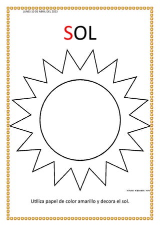 LUNES 10 DE ABRIL DEL 2023
SOL
Utiliza papel de color amarillo y decora el sol.
 