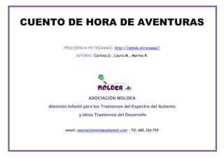 CUENTO DE HORA DE AVENTURAS
PROCEDENCIA PICTOGRAMAS: http://catedu.es/arasaac/
AUTORAS: Carlota.G., Laura.M., Marina.R.
ASOCIACIÓN MOLDEA
Atención Infantil para los Trastornos del Espectro del Autismo
y otros Trastornos del Desarrollo
email: asociacionmoldea@gmail.com - Tlf: 685.354.759