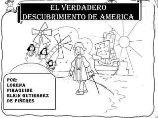 EL VERDADERO DESCUBRIMIENTO DE AMERICA POR: LORENA PIRAQUIBE ELKIN GUTIERREZ DE PIÑERES 