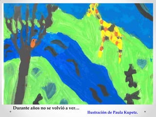 Durante años no se volvió a ver…
                                   Ilustración de Paula Kupetz.
 