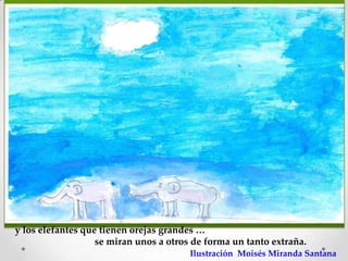 y los elefantes que tienen orejas grandes …
                   se miran unos a otros de forma un tanto extraña.
                                        Ilustración Moisés Miranda Santana
 
