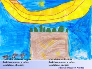 Un día los elefantes negros   y los elefantes blancos
decidieron matar a todos      decidieron matar a todos
los elefantes blancos         los elefantes negros
                                        Ilustración: Jason Afonso
 