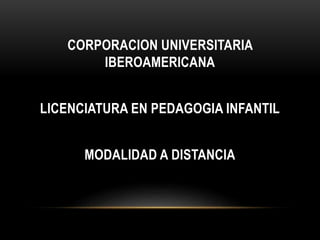 CORPORACION UNIVERSITARIA
IBEROAMERICANA
LICENCIATURA EN PEDAGOGIA INFANTIL
MODALIDAD A DISTANCIA
 