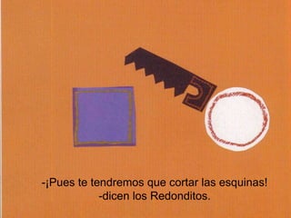 -¡Pues te tendremos que cortar las esquinas!
-dicen los Redonditos.
 