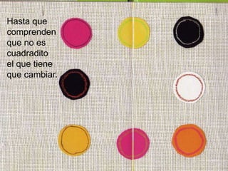 Hasta que
comprenden
que no es
cuadradito
el que tiene
que cambiar.
 