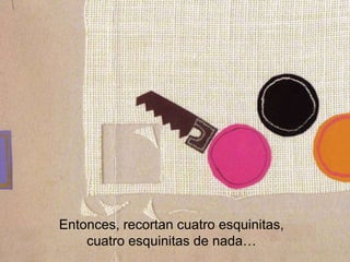 Entonces, recortan cuatro esquinitas,
cuatro esquinitas de nada…
 