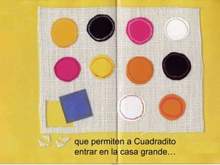 que permiten a Cuadradito
entrar en la casa grande…
 