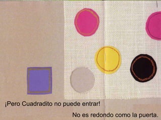 ¡Pero Cuadradito no puede entrar!
No es redondo como la puerta.
 