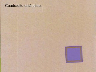 Cuadradito está triste.
 