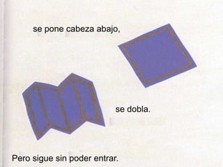 se pone cabeza abajo,
se dobla.
Pero sigue sin poder entrar.
 