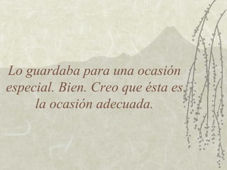 Lo guardaba para una ocasión
especial. Bien. Creo que ésta es
la ocasión adecuada.
 