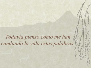Todavía pienso cómo me han
cambiado la vida estas palabras.
 