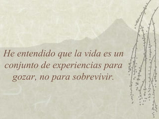 He entendido que la vida es un
conjunto de experiencias para
gozar, no para sobrevivir.
 