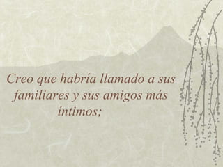 Creo que habría llamado a sus
familiares y sus amigos más
íntimos;
 