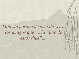 Molesto porque dejaría de ver a
los amigos que vería “uno de
estos días”....
 