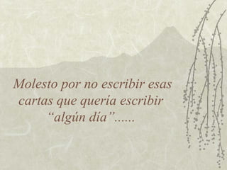 Molesto por no escribir esas
cartas que quería escribir
“algún día”......
 