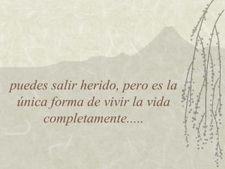 puedes salir herido, pero es la
única forma de vivir la vida
completamente.....
 