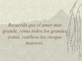 Recuerda que el amor más
grande, como todos los grandes
éxitos, conlleva los riesgos
mayores.
 