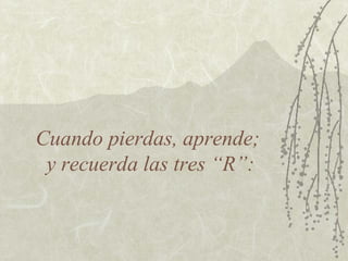 Cuando pierdas, aprende;
y recuerda las tres “R”:
 