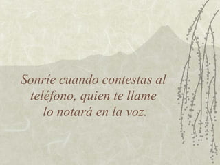 Sonríe cuando contestas al
teléfono, quien te llame
lo notará en la voz.
 