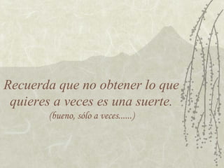 Recuerda que no obtener lo que
quieres a veces es una suerte.
(bueno, sólo a veces......)
 