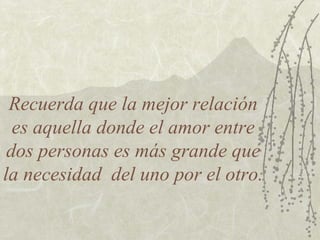 Recuerda que la mejor relación
es aquella donde el amor entre
dos personas es más grande que
la necesidad del uno por el otro.
 