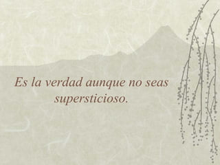 Es la verdad aunque no seas
supersticioso.
 