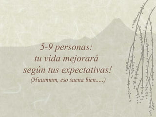 5-9 personas:
tu vida mejorará
según tus expectativas!
(Huummm, eso suena bien.....)
 