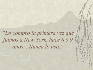 “Lo compró la primera vez que
fuimos a New York, hace 8 ó 9
años... Nunca lo usó.”
 