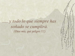 ..... y todo lo que siempre has
soñado se cumplirá.
(Dios mío, qué peligro !!!!)
 
