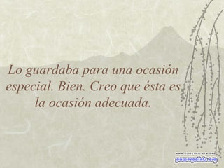 Lo guardaba para una ocasión especial. Bien. Creo que ésta es la ocasión adecuada. 