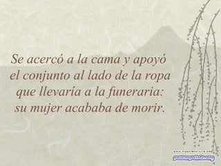 Se acercó a la cama y apoyó  el conjunto al lado de la ropa que llevaría a la funeraria: su mujer acababa de morir. 