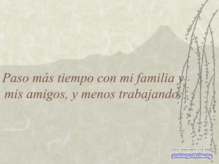 Paso más tiempo con mi familia y mis amigos, y menos trabajando. 