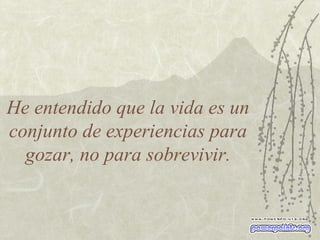 He entendido que la vida es un conjunto de experiencias para gozar, no para sobrevivir. 