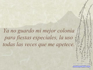 Ya no guardo mi mejor colonia para fiestas especiales, la uso todas las veces que me apetece. 