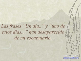 Las frases “Un día..” y “uno de estos días...” han desaparecido de mi vocabulario. 