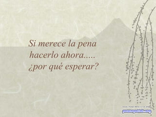 Si merece la pena  hacerlo ahora.....  ¿por qué esperar? 