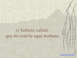 si hubiese sabido  que no estaría aquí mañana. 