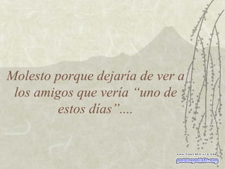 Molesto porque dejaría de ver a los amigos que vería “uno de estos días”.... 