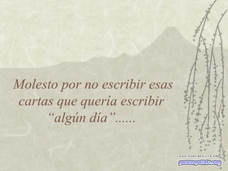 Molesto por no escribir esas cartas que quería escribir  “algún día”......  