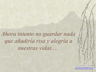 Ahora intento no guardar nada que añadiría risa y alegría a nuestras vidas....  