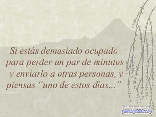 Si estás demasiado ocupado  para perder un par de minutos  y enviarlo a otras personas, y piensas “uno de estos días...”  