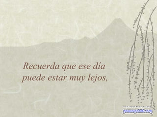 Recuerda que ese día  puede estar muy lejos, 