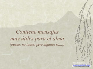 Contiene mensajes  muy útiles para el alma  (bueno, no todos, pero algunos sí.....)  