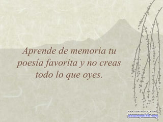 Aprende de memoria tu  poesía favorita y no creas  todo lo que oyes. 