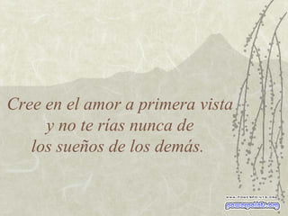 Cree en el amor a primera vista  y no te rías nunca de  los sueños de los demás.  