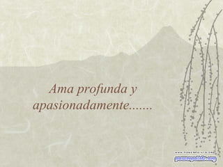 Ama profunda y apasionadamente....... 