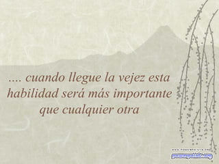 .... cuando llegue la vejez esta habilidad será más importante que cualquier otra 