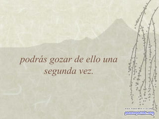 podrás gozar de ello una segunda vez. 